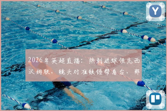 2026年英超直播：热刺进球领先西汉姆联，镜头对准铁锤帮看台，那些祈祷与绝望的球迷表情瞬间合集