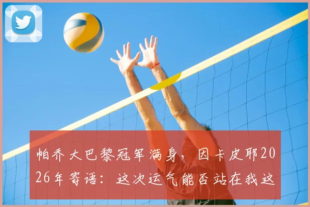 帕乔大巴黎冠军满身，因卡皮耶2026年寄语：这次运气能否站在我这边？球员对比与生涯展望