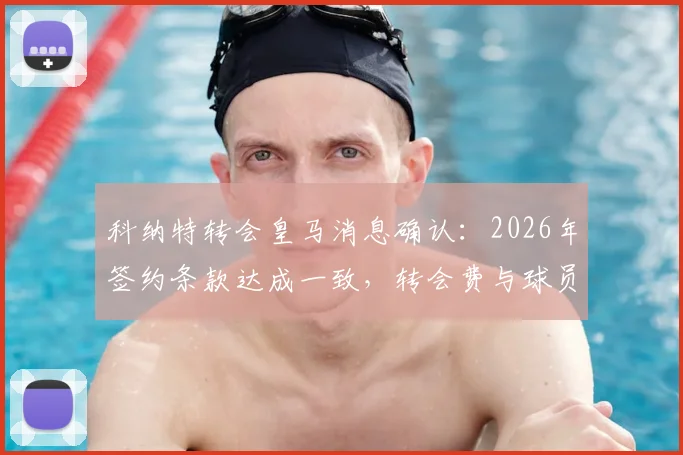 科纳特转会皇马消息确认：2026年签约条款达成一致，转会费与球员位置前景分析
