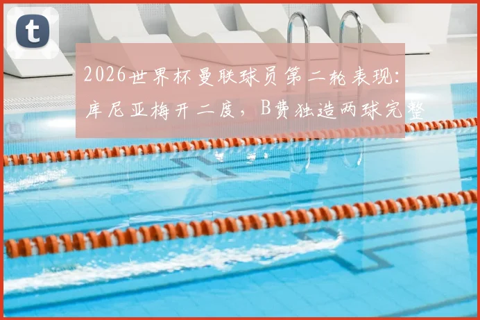 2026世界杯曼联球员第二轮表现：库尼亚梅开二度，B费独造两球完整回顾