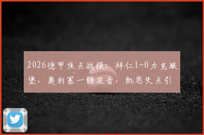 2026德甲焦点战报：拜仁1-0力克狼堡，奥利塞一锤定音，凯恩失点引热议