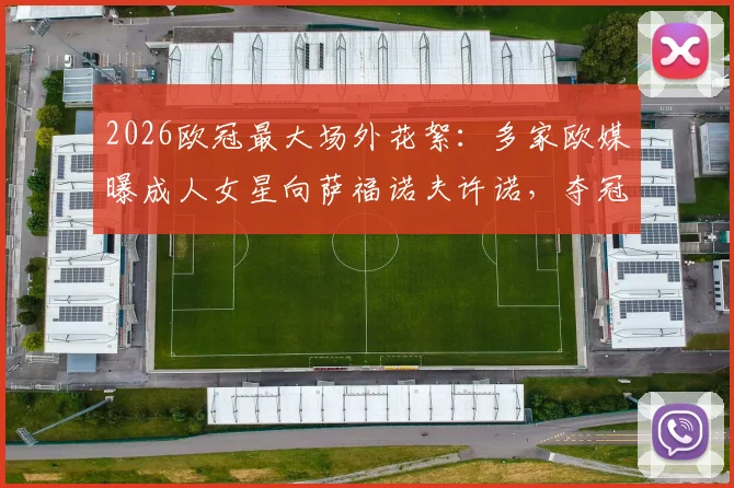 2026欧冠最大场外花絮:多家欧媒曝成人女星向萨福诺夫许诺,夺冠将共度良宵,萨福诺夫是谁?事件全解析