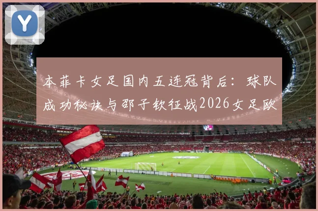 本菲卡女足国内五连冠背后:球队成功秘诀与邵子钦征战2026女足欧冠前景全解析