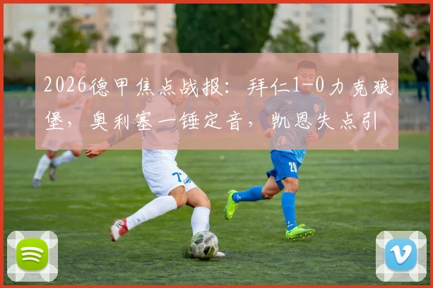 2026德甲焦点战报:拜仁1-0力克狼堡,奥利塞一锤定音,凯恩失点引热议