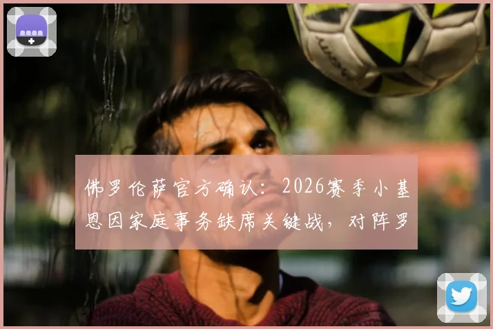 佛罗伦萨官方确认:2026赛季小基恩因家庭事务缺席关键战,对阵罗马锋线如何调整?
