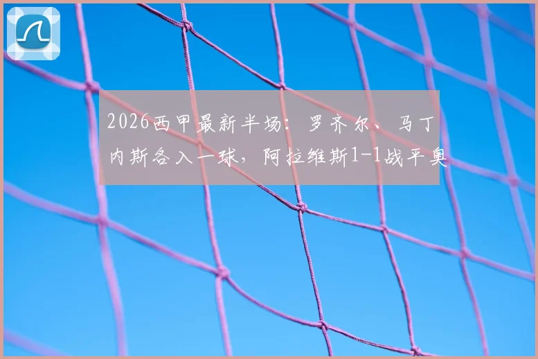 2026西甲最新半场：罗齐尔、马丁内斯各入一球，阿拉维斯1-1战平奥萨苏纳，附比赛集锦与关键数据解析