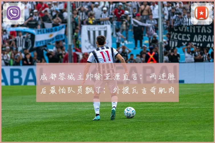 成都蓉城主帅徐正源直言:两连胜后最怕队员飘了;外援瓦吉奇肌肉拉伤成隐患,2026赛季开局喜忧参半