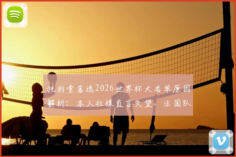 托利索落选2026世界杯大名单原因解析：本人社媒直言失望，法国队中场竞争及未来前景探讨