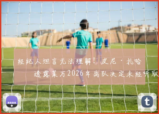 经纪人坦言无法理解！皮尼·扎哈维透露莱万2026年离队决定未经听取巴萨报价
