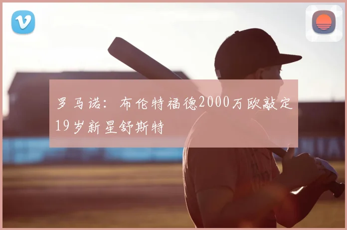 罗马诺:布伦特福德2000万欧敲定19岁新星舒斯特