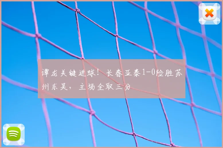 谭龙关键进球！长春亚泰1-0险胜苏州东吴，主场全取三分