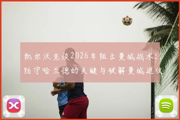 凯尔沃克谈2026年阻击曼城战术：防守哈兰德的关键与破解曼城进攻体系的详细分析