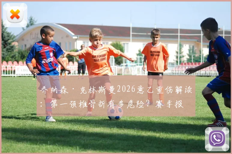 乔纳森·克林斯曼2026意乙重伤解读：第一颈椎骨折有多危险？赛季报销后康复之路分析
