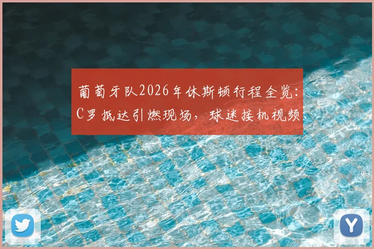 葡萄牙队2026年休斯顿行程全览：C罗抵达引燃现场，球迷接机视频、训练安排及热身赛对手深度追踪