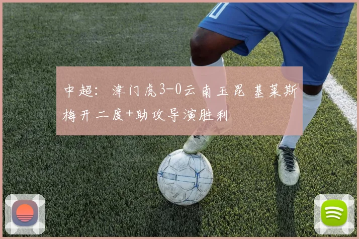 中超:津门虎3-0云南玉昆 基莱斯梅开二度+助攻导演胜利