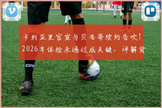 卡利亚里官宣与贝洛蒂续约告吹!2026年体检未通过成关键,详解背后原因与球队后续计划