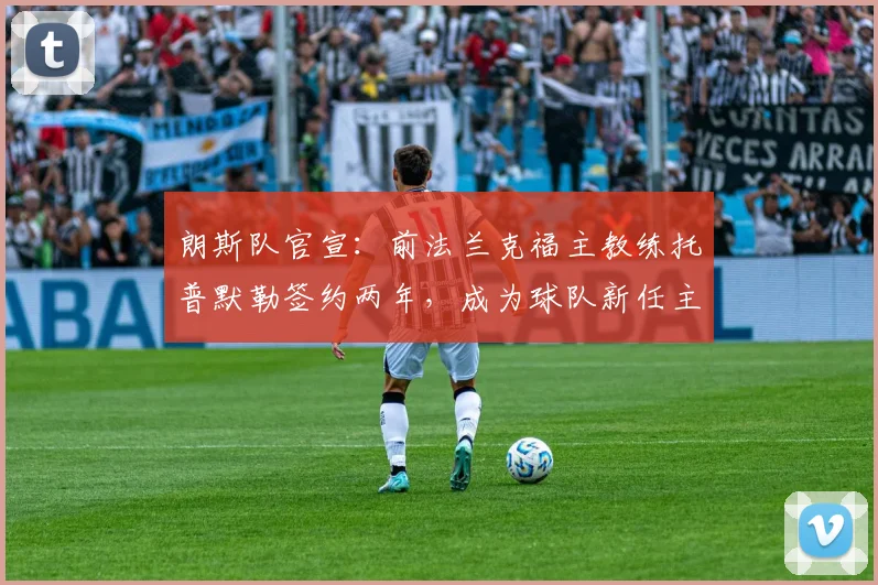 朗斯队官宣：前法兰克福主教练托普默勒签约两年，成为球队新任主帅，将率队征战新赛季