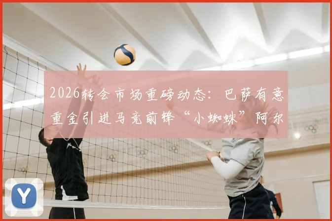 2026转会市场重磅动态:巴萨有意重金引进马竞前锋“小蜘蛛”阿尔瓦雷斯,球员本人已表达离队意愿