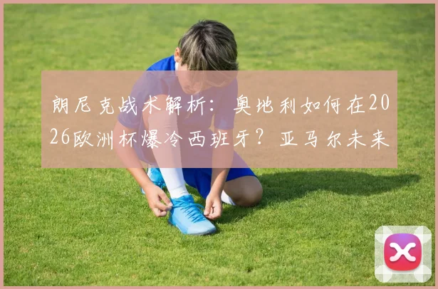 朗尼克战术解析：奥地利如何在2026欧洲杯爆冷西班牙？亚马尔未来十年发展上限预测