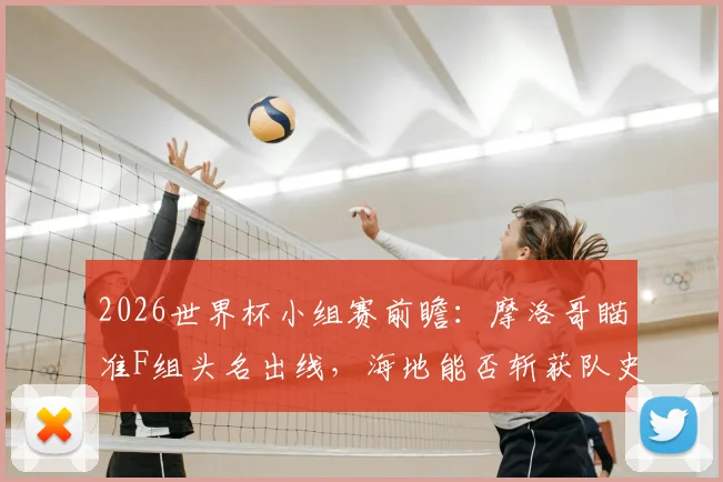 2026世界杯小组赛前瞻：摩洛哥瞄准F组头名出线，海地能否斩获队史首个世界杯积分？