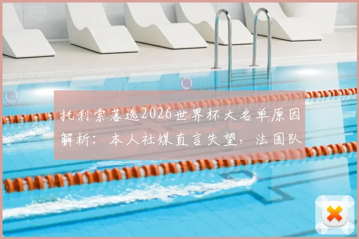 托利索落选2026世界杯大名单原因解析:本人社媒直言失望,法国队中场竞争及未来前景探讨