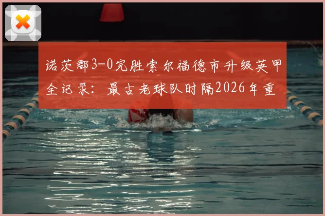 诺茨郡3-0完胜索尔福德市升级英甲全记录:最古老球队时隔2026年重返第三级别联赛征程回顾