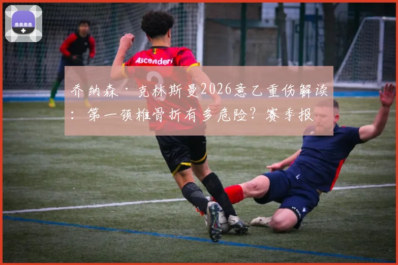 乔纳森·克林斯曼2026意乙重伤解读：第一颈椎骨折有多危险？赛季报销后康复之路分析