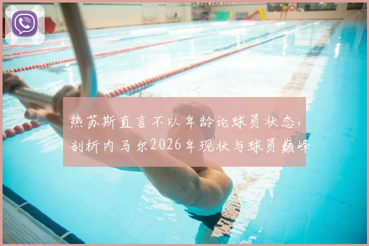 热苏斯直言不以年龄论球员状态，剖析内马尔2026年现状与球员巅峰期延长秘诀