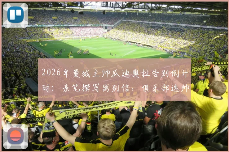 2026年曼城主帅瓜迪奥拉告别倒计时:亲笔撰写离别信,俱乐部选帅工作早已启动