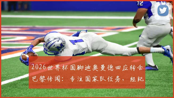 2026世界杯国脚迪奥曼德回应转会巴黎传闻：专注国家队任务，经纪人处理转会事宜