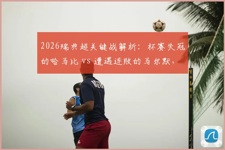 2026瑞典超关键战解析:杯赛失冠的哈马比 vs 遭遇连败的马尔默,历史交锋与状态影响全盘点