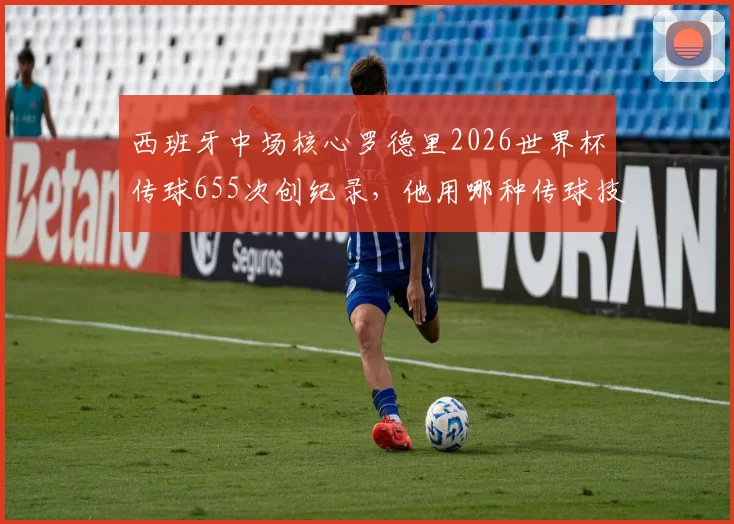 西班牙中场核心罗德里2026世界杯传球655次创纪录，他用哪种传球技术统治了比赛？深度解析后腰大师的秘籍