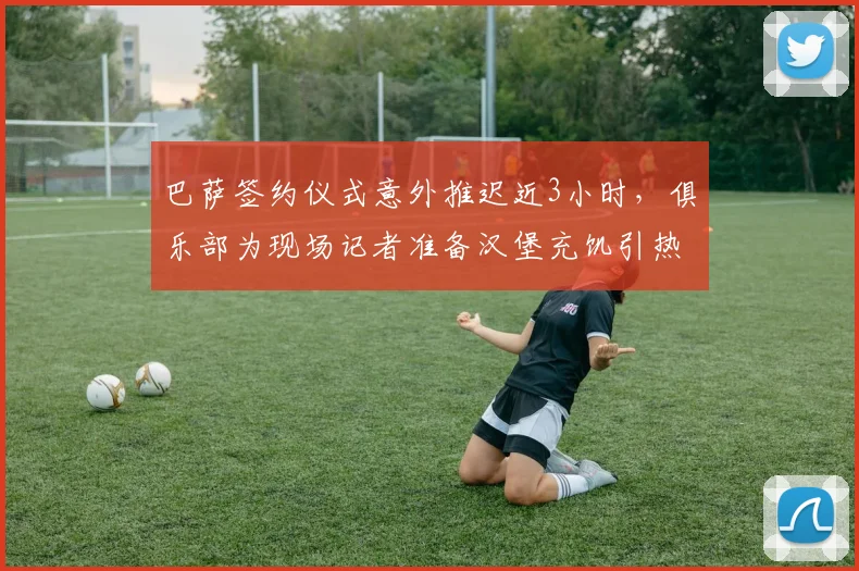 巴萨签约仪式意外推迟近3小时，俱乐部为现场记者准备汉堡充饥引热议：背后反映了什么？