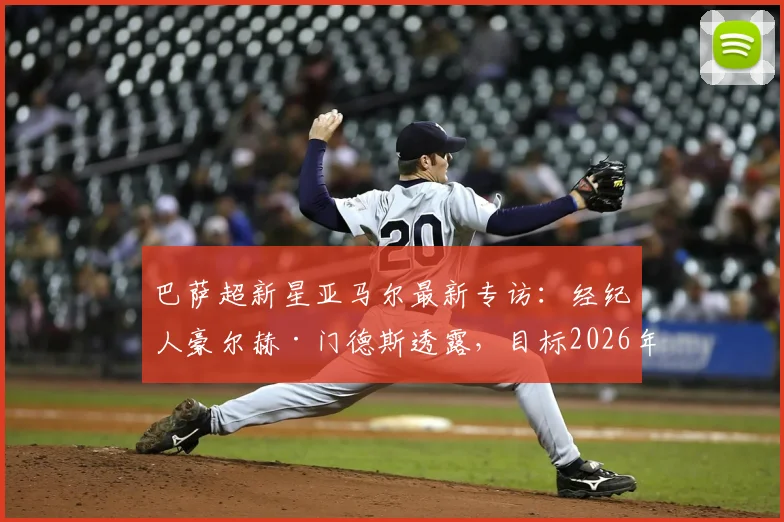 巴萨超新星亚马尔最新专访：经纪人豪尔赫·门德斯透露，目标2026年前打满全场，解析其身体状态与未来潜力