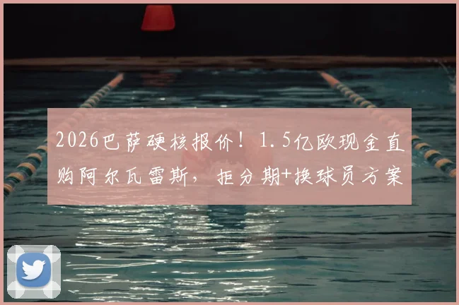 2026巴萨硬核报价!1.5亿欧现金直购阿尔瓦雷斯,拒分期+换球员方案全解析