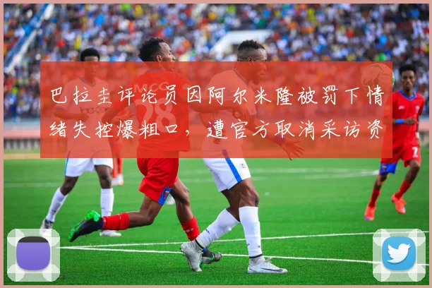 巴拉圭评论员因阿尔米隆被罚下情绪失控爆粗口,遭官方取消采访资格事件始末