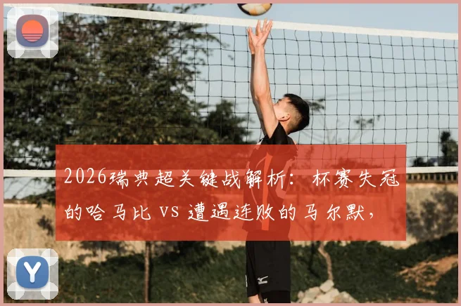2026瑞典超关键战解析：杯赛失冠的哈马比 vs 遭遇连败的马尔默，历史交锋与状态影响全盘点