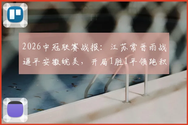 2026中冠联赛战报：江苏常晋雨战逼平安徽皖美，开局1胜1平领跑积分榜，球队出线形势如何？