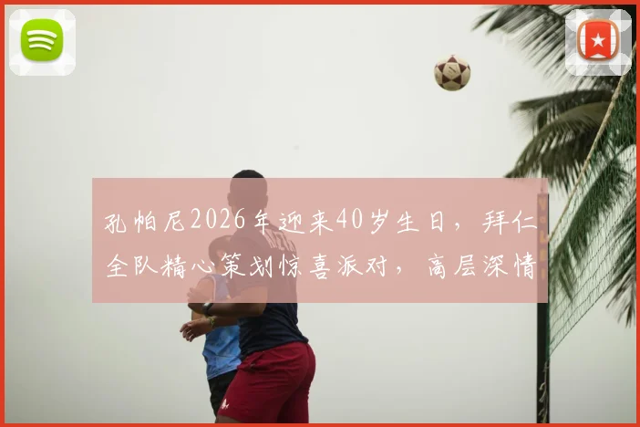 孔帕尼2026年迎来40岁生日，拜仁全队精心策划惊喜派对，高层深情祝福彰显更衣室团结