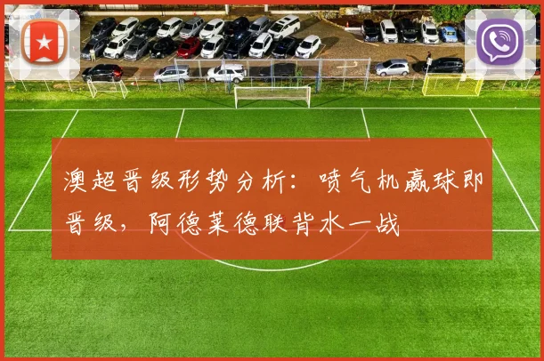 澳超晋级形势分析:喷气机赢球即晋级,阿德莱德联背水一战