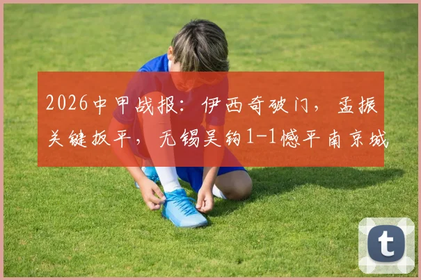 2026中甲战报：伊西奇破门，孟振关键扳平，无锡吴钩1-1憾平南京城市，附比赛集锦解析
