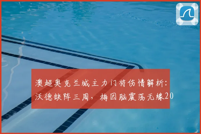 澳超奥克兰城主力门将伤情解析:沃德缺阵三周,梅因脑震荡无缘2026赛季关键战