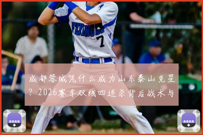 成都蓉城凭什么成为山东泰山克星?2026赛季双线四连杀背后战术与心理解析