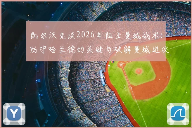 凯尔沃克谈2026年阻击曼城战术：防守哈兰德的关键与破解曼城进攻体系的详细分析