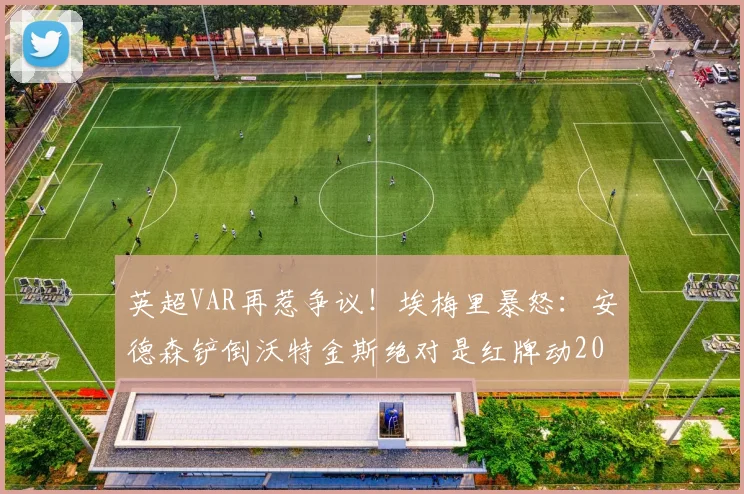 英超VAR再惹争议!埃梅里暴怒:安德森铲倒沃特金斯绝对是红牌动2026作,解析当值主裁与视频回放的严重失误