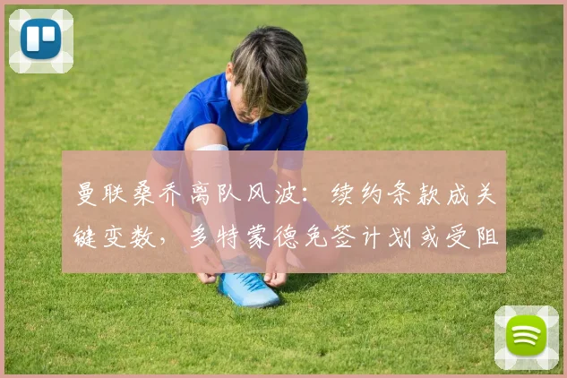 曼联桑乔离队风波：续约条款成关键变数，多特蒙德免签计划或受阻至2026