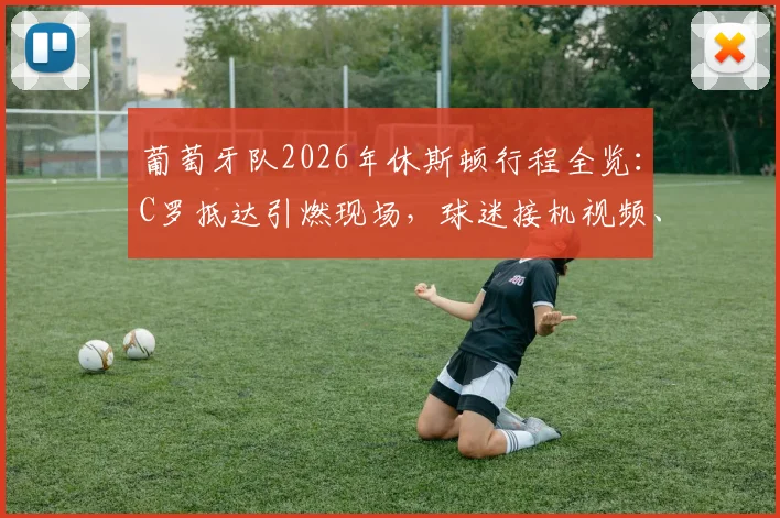 葡萄牙队2026年休斯顿行程全览:C罗抵达引燃现场,球迷接机视频、训练安排及热身赛对手深度追踪