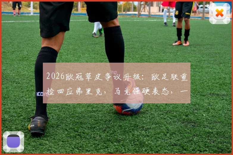 2026欧冠草皮争议升级：欧足联重检回应弗里克，马竞强硬表态，一文看懂豪门场地博弈