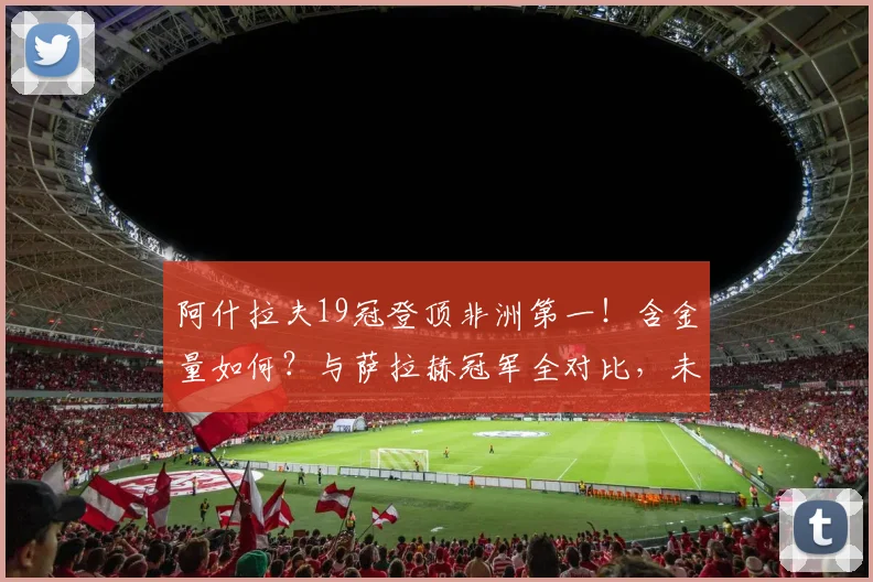 阿什拉夫19冠登顶非洲第一！含金量如何？与萨拉赫冠军全对比，未来能否超越？