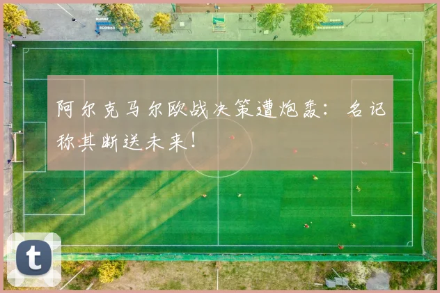阿尔克马尔欧战决策遭炮轰：名记称其断送未来！